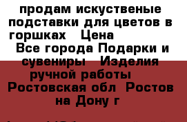 продам искуственые подставки для цветов в горшках › Цена ­ 500-2000 - Все города Подарки и сувениры » Изделия ручной работы   . Ростовская обл.,Ростов-на-Дону г.